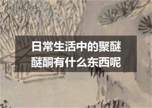 日常生活中的聚醚醚酮有什么东西呢