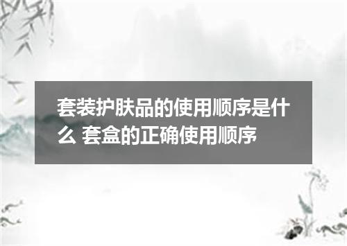 套装护肤品的使用顺序是什么 套盒的正确使用顺序