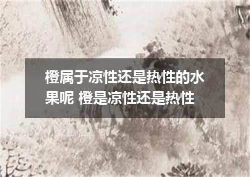 橙属于凉性还是热性的水果呢 橙是凉性还是热性