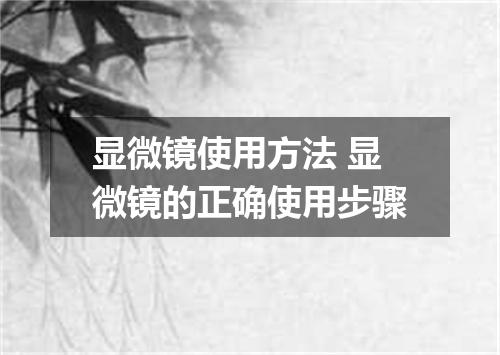 显微镜使用方法 显微镜的正确使用步骤