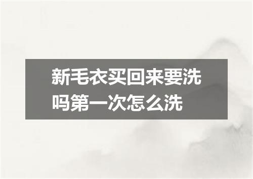 新毛衣买回来要洗吗第一次怎么洗