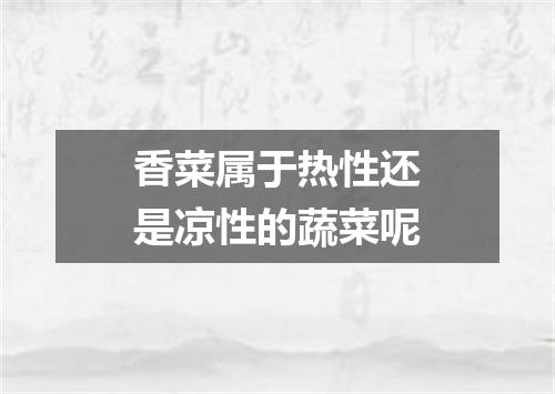 香菜属于热性还是凉性的蔬菜呢