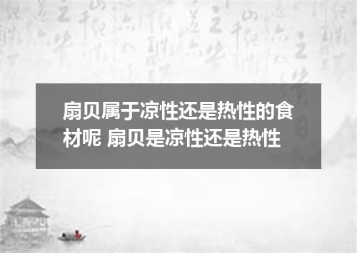 扇贝属于凉性还是热性的食材呢 扇贝是凉性还是热性