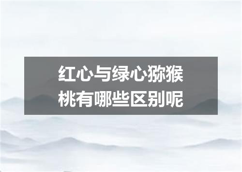 红心与绿心猕猴桃有哪些区别呢
