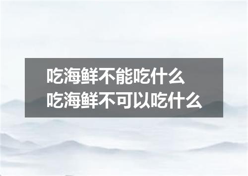 吃海鲜不能吃什么 吃海鲜不可以吃什么