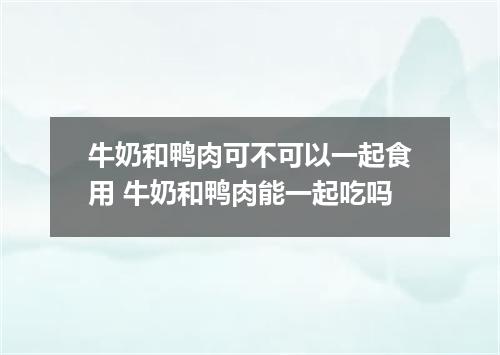 牛奶和鸭肉可不可以一起食用 牛奶和鸭肉能一起吃吗