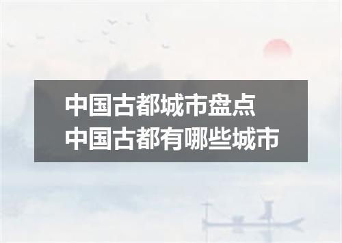 中国古都城市盘点 中国古都有哪些城市