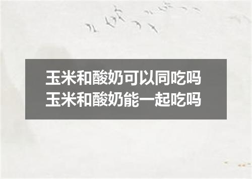 玉米和酸奶可以同吃吗 玉米和酸奶能一起吃吗