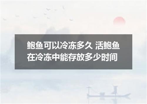 鲍鱼可以冷冻多久 活鲍鱼在冷冻中能存放多少时间