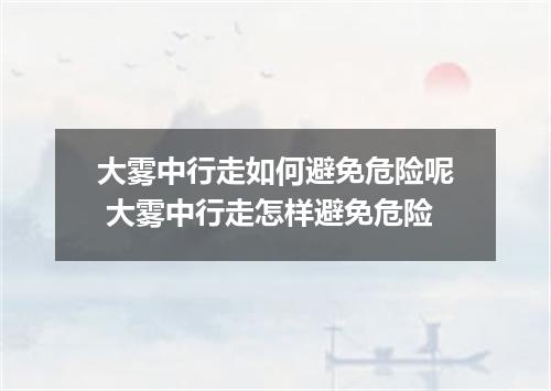 大雾中行走如何避免危险呢 大雾中行走怎样避免危险