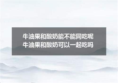 牛油果和酸奶能不能同吃呢 牛油果和酸奶可以一起吃吗