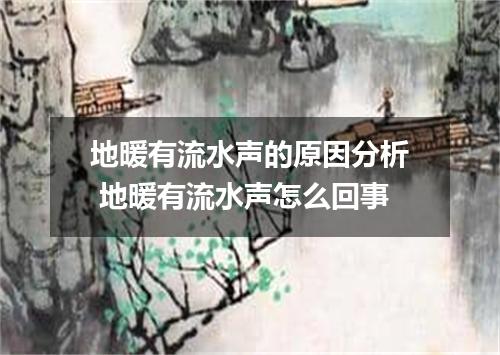 地暖有流水声的原因分析 地暖有流水声怎么回事