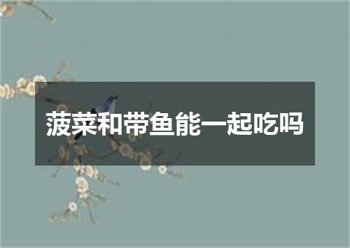 菠菜和带鱼能一起吃吗