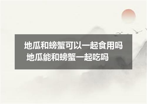 地瓜和螃蟹可以一起食用吗 地瓜能和螃蟹一起吃吗