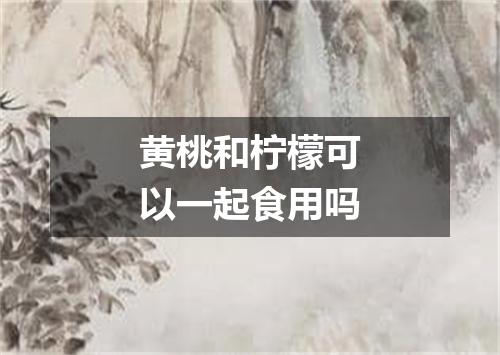 黄桃和柠檬可以一起食用吗