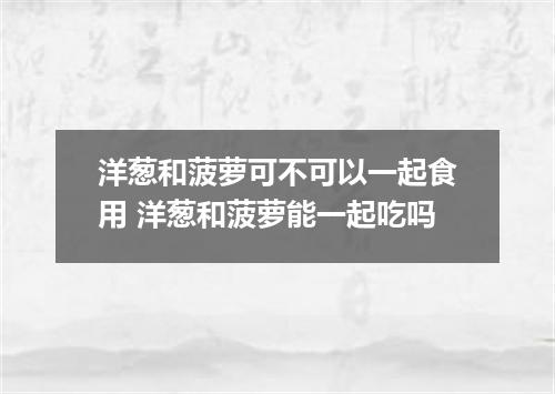 洋葱和菠萝可不可以一起食用 洋葱和菠萝能一起吃吗