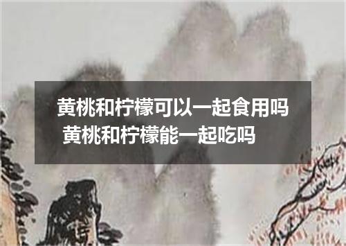 黄桃和柠檬可以一起食用吗 黄桃和柠檬能一起吃吗