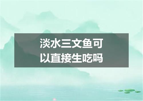 淡水三文鱼可以直接生吃吗