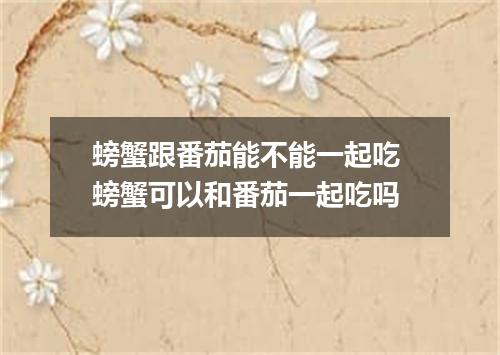 螃蟹跟番茄能不能一起吃 螃蟹可以和番茄一起吃吗