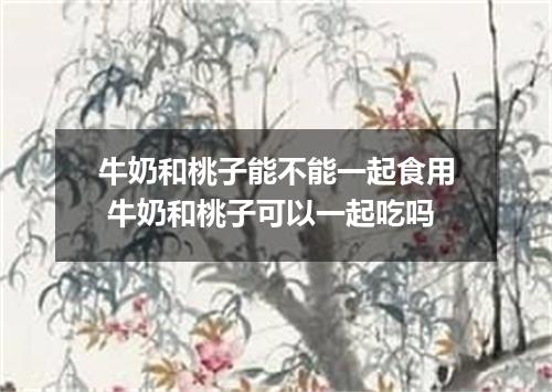 牛奶和桃子能不能一起食用 牛奶和桃子可以一起吃吗