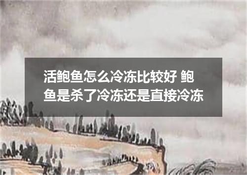 活鲍鱼怎么冷冻比较好 鲍鱼是杀了冷冻还是直接冷冻