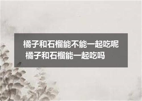 橘子和石榴能不能一起吃呢 橘子和石榴能一起吃吗