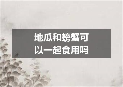 地瓜和螃蟹可以一起食用吗