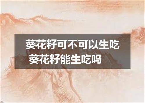 葵花籽可不可以生吃 葵花籽能生吃吗