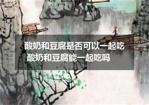 酸奶和豆腐是否可以一起吃 酸奶和豆腐能一起吃吗