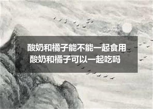 酸奶和橘子能不能一起食用 酸奶和橘子可以一起吃吗