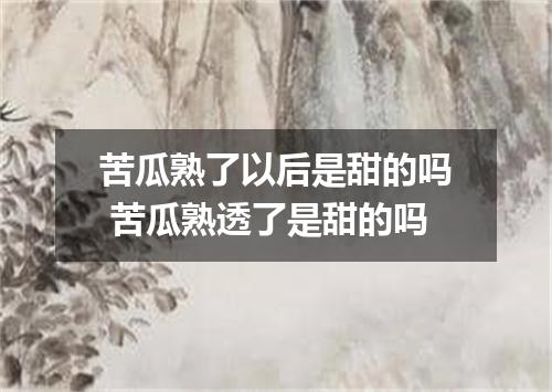 苦瓜熟了以后是甜的吗 苦瓜熟透了是甜的吗