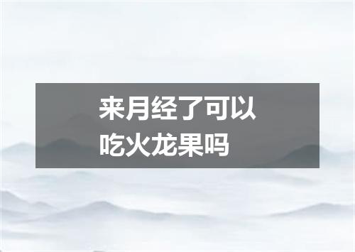 来月经了可以吃火龙果吗