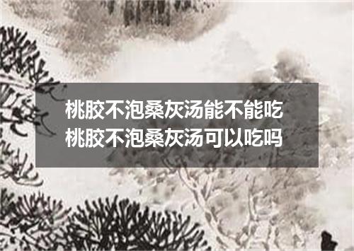 桃胶不泡桑灰汤能不能吃 桃胶不泡桑灰汤可以吃吗