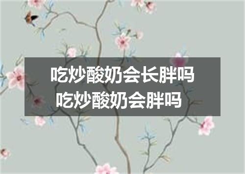 吃炒酸奶会长胖吗 吃炒酸奶会胖吗