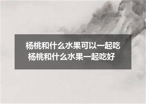 杨桃和什么水果可以一起吃 杨桃和什么水果一起吃好