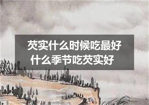 芡实什么时候吃最好 什么季节吃芡实好