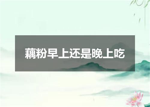 藕粉早上还是晚上吃