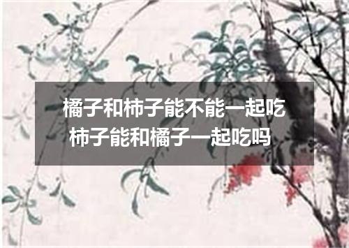 橘子和柿子能不能一起吃 柿子能和橘子一起吃吗