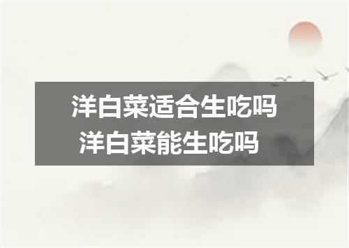 洋白菜适合生吃吗 洋白菜能生吃吗