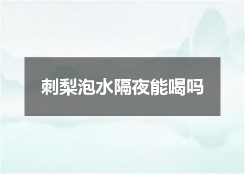 刺梨泡水隔夜能喝吗