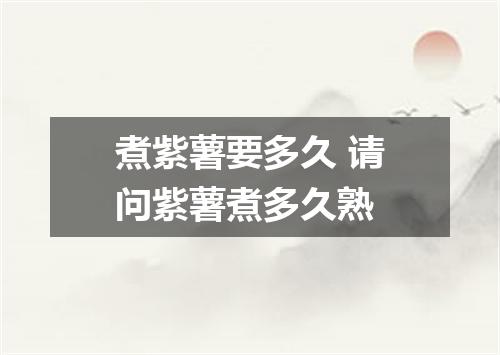 煮紫薯要多久 请问紫薯煮多久熟