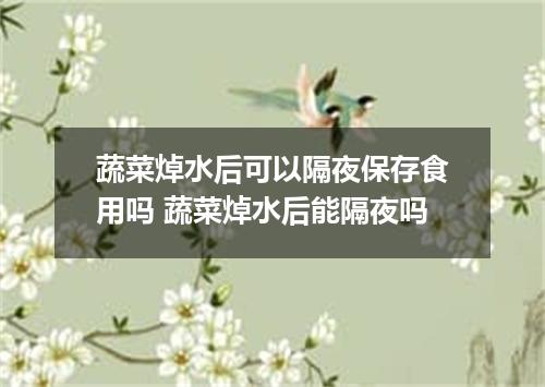蔬菜焯水后可以隔夜保存食用吗 蔬菜焯水后能隔夜吗