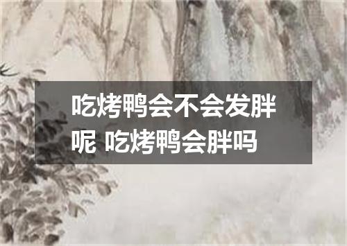 吃烤鸭会不会发胖呢 吃烤鸭会胖吗