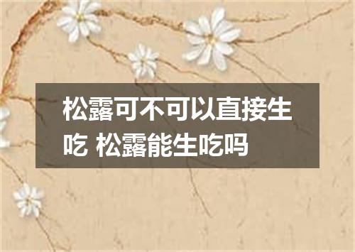 松露可不可以直接生吃 松露能生吃吗