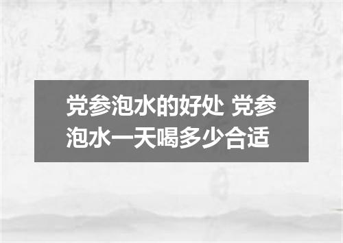 党参泡水的好处 党参泡水一天喝多少合适