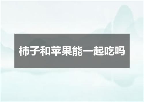 柿子和苹果能一起吃吗
