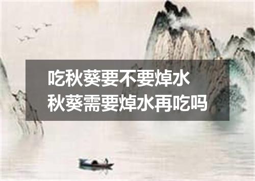 吃秋葵要不要焯水 秋葵需要焯水再吃吗