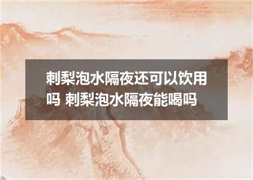 刺梨泡水隔夜还可以饮用吗 刺梨泡水隔夜能喝吗