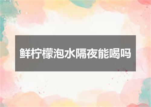 鲜柠檬泡水隔夜能喝吗