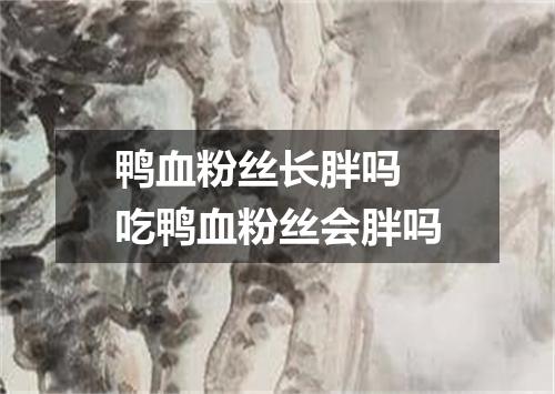 鸭血粉丝长胖吗 吃鸭血粉丝会胖吗